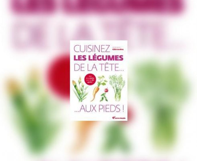 Cuisinez les legumes de la tete aux pieds